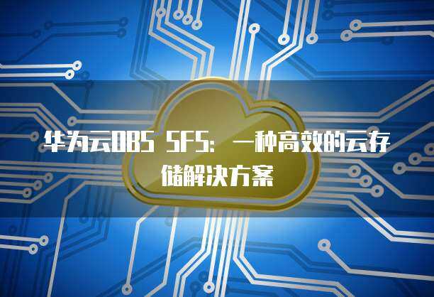 从SFS存储到OBS 数据处理与存储支持服务的最佳实践